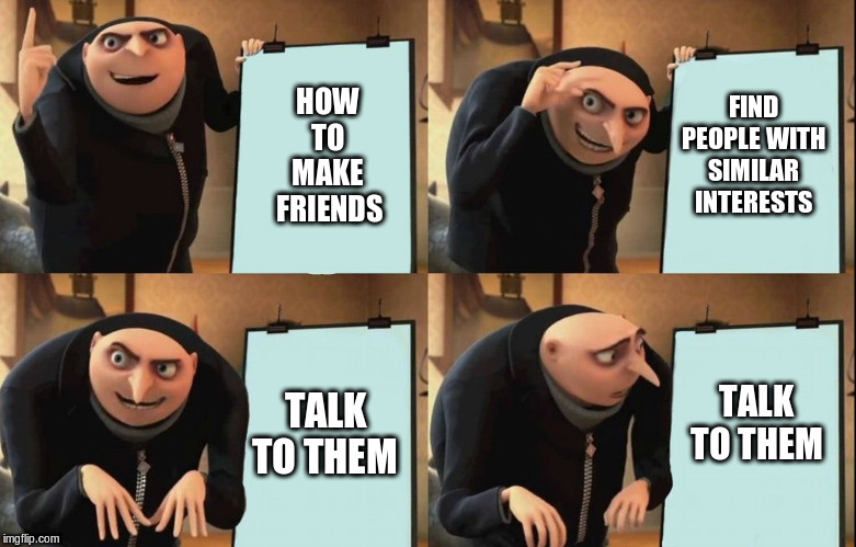 It's just not that easy | FIND PEOPLE WITH SIMILAR INTERESTS; HOW TO MAKE
 FRIENDS; TALK TO THEM; TALK TO THEM | image tagged in despicable me diabolical plan gru template,introverts | made w/ Imgflip meme maker