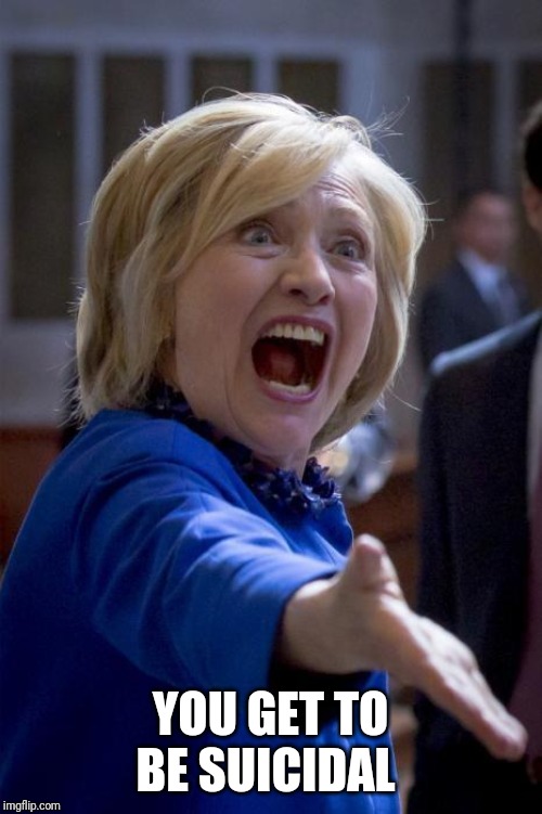 WTF Hillary | YOU GET TO BE SUICIDAL | image tagged in wtf hillary | made w/ Imgflip meme maker