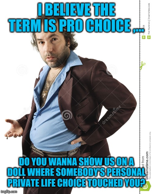 I BELIEVE THE TERM IS PRO CHOICE ,... DO YOU WANNA SHOW US ON A DOLL WHERE SOMEBODY'S PERSONAL PRIVATE LIFE CHOICE TOUCHED YOU? | made w/ Imgflip meme maker
