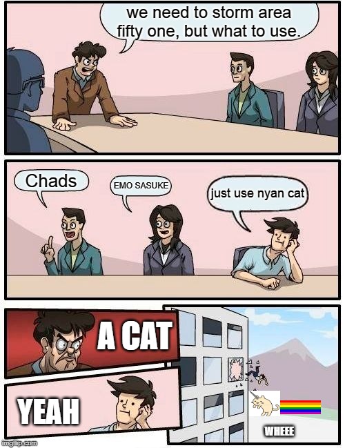 Boardroom Meeting Suggestion | we need to storm area fifty one, but what to use. Chads; EMO SASUKE; just use nyan cat; A CAT; YEAH; WHEEE | image tagged in memes,boardroom meeting suggestion | made w/ Imgflip meme maker