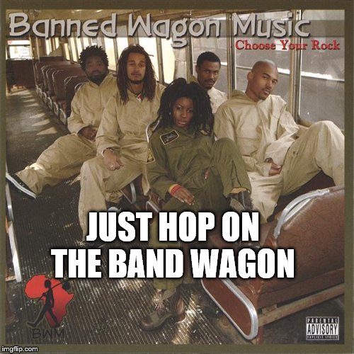 Banned Wagon music | JUST HOP ON THE BAND WAGON | image tagged in rock,bannedwagon,music,hot album,funny music,aheadofitstime | made w/ Imgflip meme maker