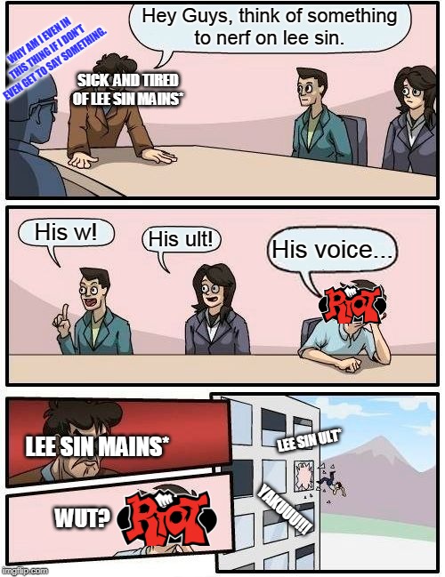 Boardroom Meeting Suggestion Meme | Hey Guys, think of something
to nerf on lee sin. WHY AM I EVEN IN THIS THING IF I DON'T EVEN GET TO SAY SOMETHING. SICK  AND TIRED OF LEE SIN MAINS*; His w! His ult! His voice... LEE SIN MAINS*; LEE SIN ULT*; YAKUUU!!! WUT? | image tagged in memes,boardroom meeting suggestion | made w/ Imgflip meme maker
