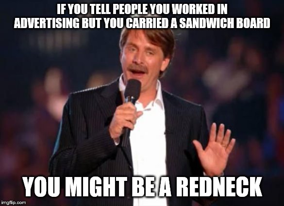 Should I or should I not put it that way? | IF YOU TELL PEOPLE YOU WORKED IN ADVERTISING BUT YOU CARRIED A SANDWICH BOARD; YOU MIGHT BE A REDNECK | image tagged in jeff foxworthy,jeff foxworthy you might be a redneck,jokes,advertising | made w/ Imgflip meme maker