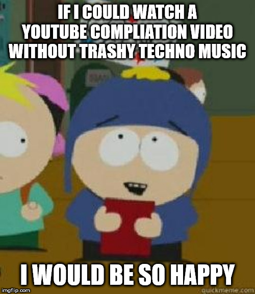 Craig Would Be So Happy | IF I COULD WATCH A YOUTUBE COMPLIATION VIDEO WITHOUT TRASHY TECHNO MUSIC; I WOULD BE SO HAPPY | image tagged in craig would be so happy | made w/ Imgflip meme maker