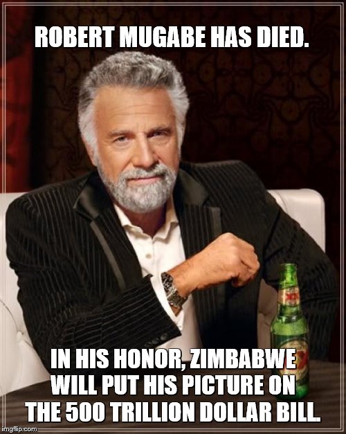AMF Robert Mugabe. | ROBERT MUGABE HAS DIED. IN HIS HONOR, ZIMBABWE WILL PUT HIS PICTURE ON THE 500 TRILLION DOLLAR BILL. | image tagged in memes,the most interesting man in the world,zimbabwe,money,dead | made w/ Imgflip meme maker