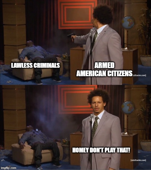2A Rights! | LAWLESS CRIMINALS; ARMED AMERICAN CITIZENS; HOMEY DON'T PLAY THAT! | image tagged in memes,who killed hannibal,lawless,2a,stand your ground,gun rights | made w/ Imgflip meme maker