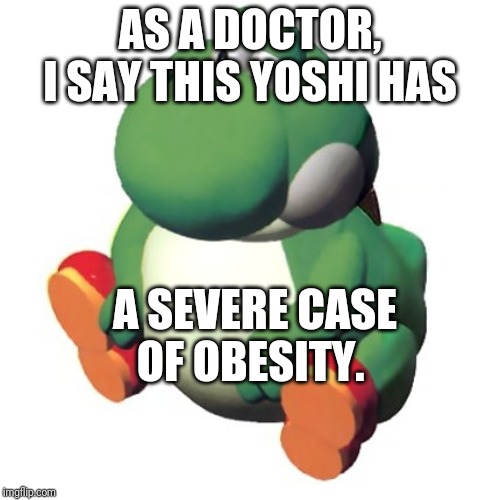 Fat Yoshi |  AS A DOCTOR, I SAY THIS YOSHI HAS; A SEVERE CASE OF OBESITY. | image tagged in fat yoshi | made w/ Imgflip meme maker