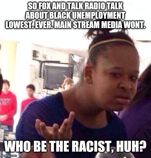 Black Girl Wat | SO FOX AND TALK RADIO TALK ABOUT BLACK UNEMPLOYMENT LOWEST. EVER. MAIN STREAM MEDIA WONT. WHO BE THE RACIST, HUH? | image tagged in memes,black girl wat | made w/ Imgflip meme maker