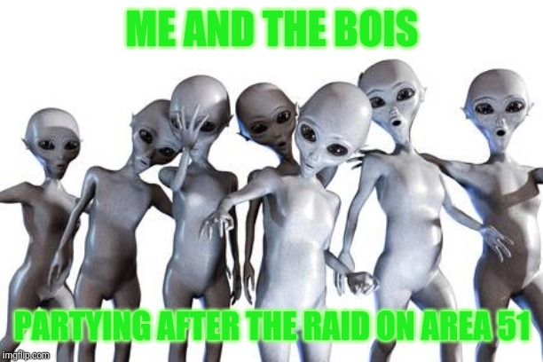 Me n the boys after area 51 | ME AND THE BOIS; PARTYING AFTER THE RAID ON AREA 51 | image tagged in me n the boys after area 51 | made w/ Imgflip meme maker