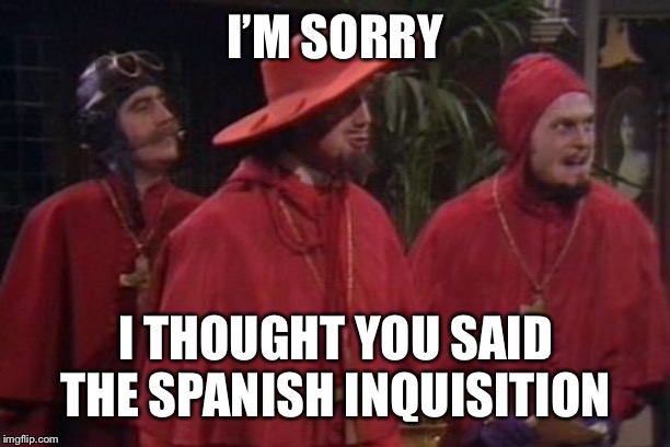 Nobody Expects the Spanish Inquisition Monty Python | I’M SORRY I THOUGHT YOU SAID THE SPANISH INQUISITION | image tagged in nobody expects the spanish inquisition monty python | made w/ Imgflip meme maker