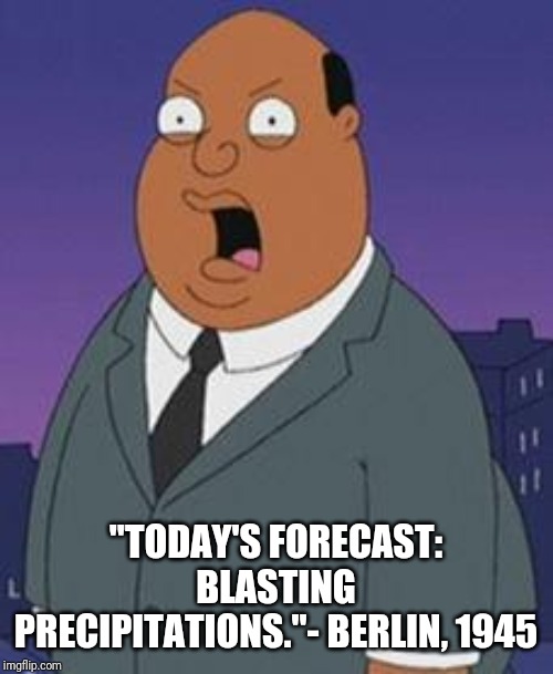 Family guy weatherman | "TODAY'S FORECAST: BLASTING PRECIPITATIONS."- BERLIN, 1945 | image tagged in family guy weatherman | made w/ Imgflip meme maker