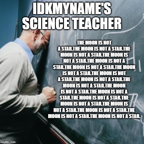 Sad Teacher | IDKMYNAME'S SCIENCE TEACHER THE MOON IS NOT A STAR.THE MOON IS NOT A STAR.THE MOON IS NOT A STAR.THE MOON IS NOT A STAR.THE MOON IS NOT A ST | image tagged in sad teacher | made w/ Imgflip meme maker