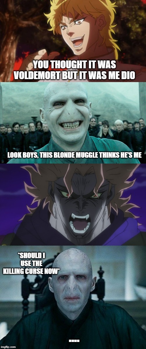 However it was me, Dio.... Very funny muggle.... AVADA KEDARVA | YOU THOUGHT IT WAS VOLDEMORT BUT IT WAS ME DIO; LOOK BOYS, THIS BLONDE MUGGLE THINKS HE'S ME; *SHOULD I USE THE KILLING CURSE NOW*; .... | image tagged in but it was me dio,harry potter,voldemort,dio,memes,voldemort grin | made w/ Imgflip meme maker