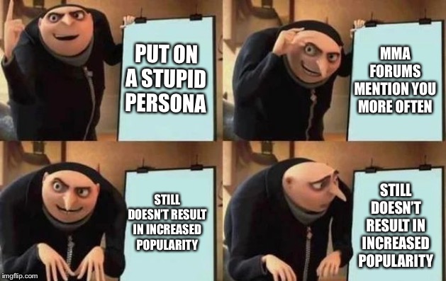 Gru's Plan Meme | PUT ON A STUPID PERSONA; MMA FORUMS MENTION YOU MORE OFTEN; STILL DOESN’T RESULT IN INCREASED POPULARITY; STILL DOESN’T RESULT IN INCREASED POPULARITY | image tagged in gru's plan | made w/ Imgflip meme maker