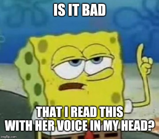 I'll Have You Know Spongebob Meme | IS IT BAD THAT I READ THIS WITH HER VOICE IN MY HEAD? | image tagged in memes,ill have you know spongebob | made w/ Imgflip meme maker