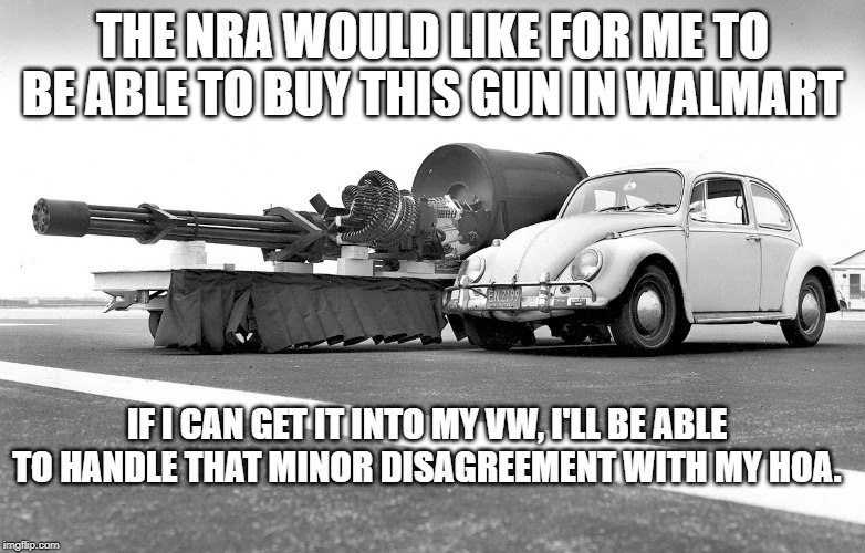 Warthog GAU-8 | THE NRA WOULD LIKE FOR ME TO BE ABLE TO BUY THIS GUN IN WALMART; IF I CAN GET IT INTO MY VW, I'LL BE ABLE TO HANDLE THAT MINOR DISAGREEMENT WITH MY HOA. | image tagged in gun,gatling,warthog | made w/ Imgflip meme maker