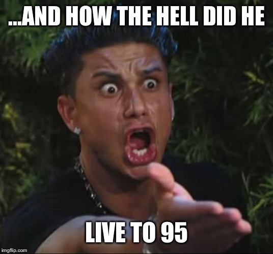 DJ Pauly D Meme | ...AND HOW THE HELL DID HE LIVE TO 95 | image tagged in memes,dj pauly d | made w/ Imgflip meme maker