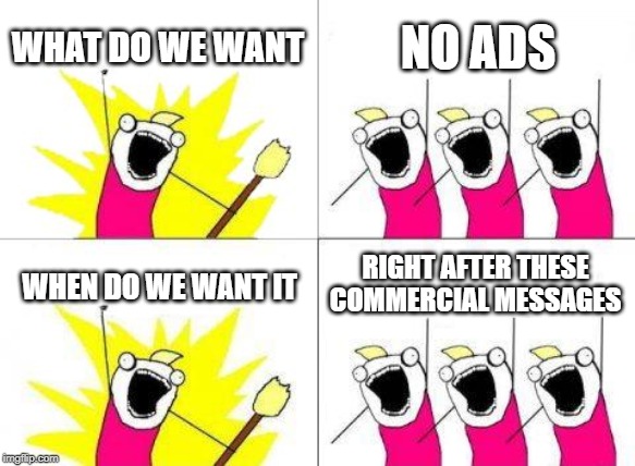What Do We Want Meme | WHAT DO WE WANT NO ADS WHEN DO WE WANT IT RIGHT AFTER THESE COMMERCIAL MESSAGES | image tagged in memes,what do we want | made w/ Imgflip meme maker