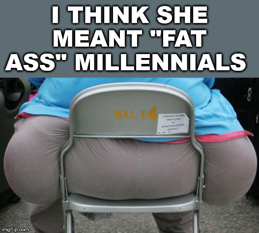 fat ass | I THINK SHE MEANT "FAT ASS" MILLENNIALS | image tagged in fat ass | made w/ Imgflip meme maker