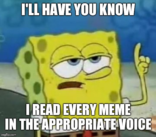 I'll Have You Know Spongebob Meme | I'LL HAVE YOU KNOW I READ EVERY MEME IN THE APPROPRIATE VOICE | image tagged in memes,ill have you know spongebob | made w/ Imgflip meme maker