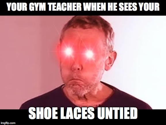 NANI? | YOUR GYM TEACHER WHEN HE SEES YOUR; SHOE LACES UNTIED | image tagged in nani | made w/ Imgflip meme maker