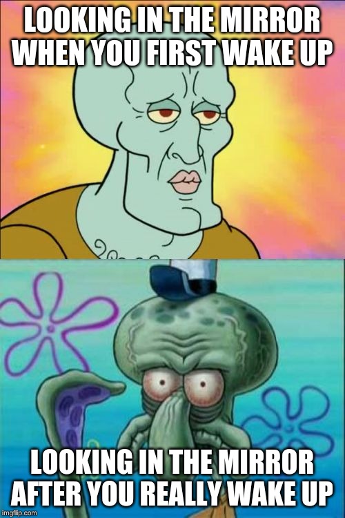 Squidward | LOOKING IN THE MIRROR WHEN YOU FIRST WAKE UP; LOOKING IN THE MIRROR AFTER YOU REALLY WAKE UP | image tagged in memes,squidward | made w/ Imgflip meme maker