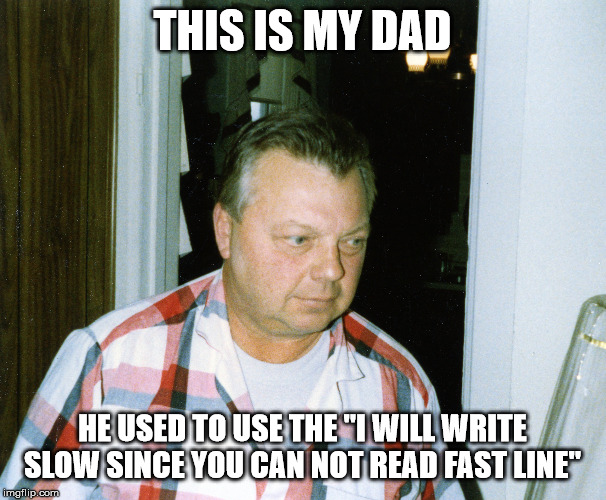 THIS IS MY DAD HE USED TO USE THE "I WILL WRITE SLOW SINCE YOU CAN NOT READ FAST LINE" | made w/ Imgflip meme maker