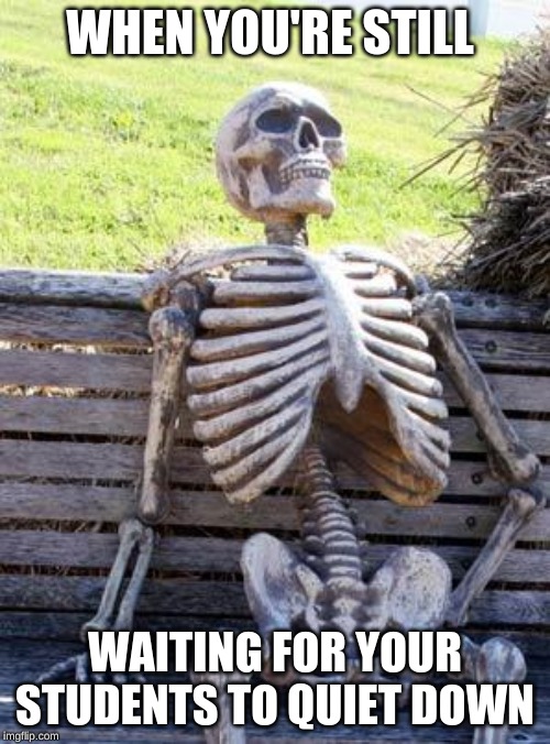 Waiting Skeleton | WHEN YOU'RE STILL; WAITING FOR YOUR STUDENTS TO QUIET DOWN | image tagged in memes,waiting skeleton | made w/ Imgflip meme maker