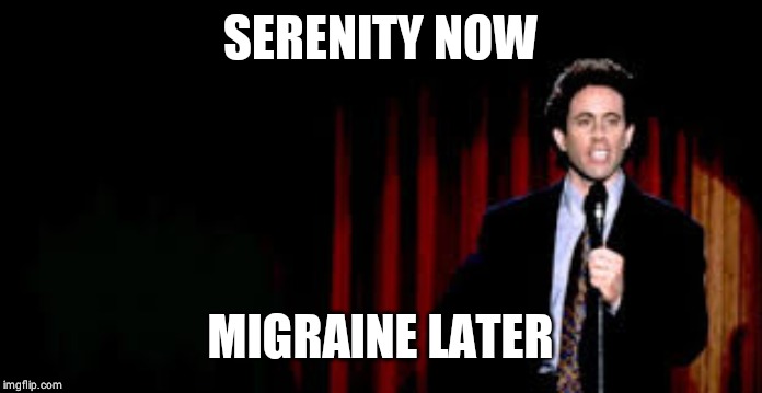 sienfeld standup. | SERENITY NOW MIGRAINE LATER | image tagged in sienfeld standup | made w/ Imgflip meme maker
