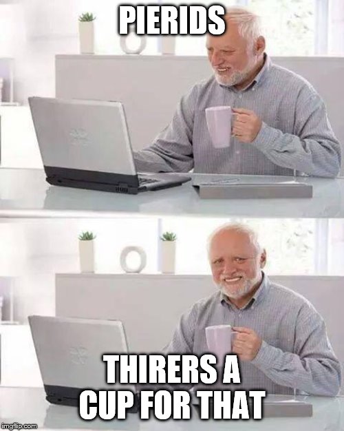 Hide the Pain Harold | PIERIDS; THIRERS A CUP FOR THAT | image tagged in memes,hide the pain harold | made w/ Imgflip meme maker