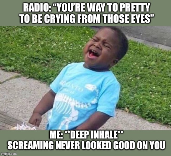 Black Boy Blue Shirt Singing | RADIO: “YOU’RE WAY TO PRETTY TO BE CRYING FROM THOSE EYES”; ME: **DEEP INHALE** SCREAMING NEVER LOOKED GOOD ON YOU | image tagged in black boy blue shirt singing | made w/ Imgflip meme maker
