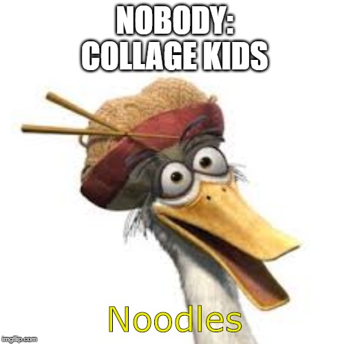 noodles | NOBODY:
COLLAGE KIDS; Noodles | image tagged in noodles | made w/ Imgflip meme maker