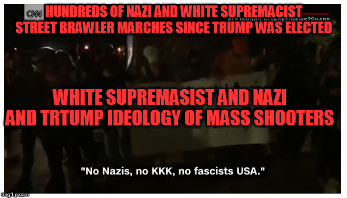 HUNDREDS OF NAZI AND WHITE SUPREMACIST STREET BRAWLER MARCHES SINCE TRUMP WAS ELECTED; WHITE SUPREMASIST AND NAZI AND TRTUMP IDEOLOGY OF MASS SHOOTERS | made w/ Imgflip meme maker