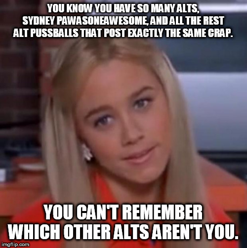 Marcia Brady | YOU KNOW YOU HAVE SO MANY ALTS, SYDNEY PAWASONEAWESOME, AND ALL THE REST ALT PUSSBALLS THAT POST EXACTLY THE SAME CRAP. YOU CAN'T REMEMBER WHICH OTHER ALTS AREN'T YOU. | image tagged in marcia brady | made w/ Imgflip meme maker