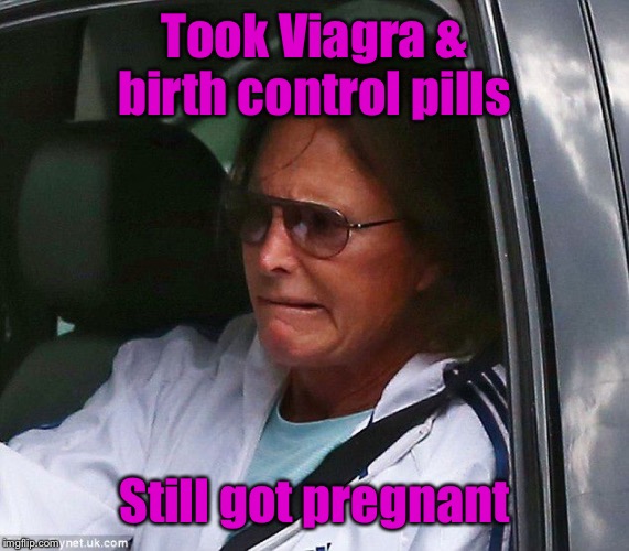 And no one knows who the mother is | Took Viagra & birth control pills; Still got pregnant | image tagged in bruce jenner,pregnant,viagra,birth control pills,sad | made w/ Imgflip meme maker
