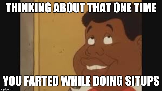 Fat Albert | THINKING ABOUT THAT ONE TIME; YOU FARTED WHILE DOING SITUPS | image tagged in fat | made w/ Imgflip meme maker