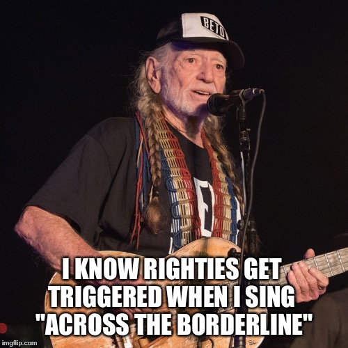 Willie Nelson | I KNOW RIGHTIES GET 
TRIGGERED WHEN I SING 
"ACROSS THE BORDERLINE" | image tagged in willie nelson | made w/ Imgflip meme maker