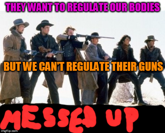 regulate our bodies not regulate their guns | THEY WANT TO REGULATE OUR BODIES; BUT WE CAN'T REGULATE THEIR GUNS | image tagged in gun control,pro gun contro,anti gun control,politics,impeach 2020,reproductive rights | made w/ Imgflip meme maker