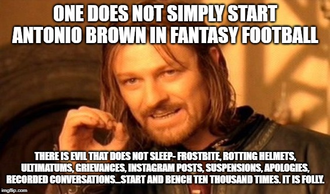 One Does Not Simply | ONE DOES NOT SIMPLY START ANTONIO BROWN IN FANTASY FOOTBALL; THERE IS EVIL THAT DOES NOT SLEEP- FROSTBITE, ROTTING HELMETS, ULTIMATUMS, GRIEVANCES, INSTAGRAM POSTS, SUSPENSIONS, APOLOGIES, RECORDED CONVERSATIONS...START AND BENCH TEN THOUSAND TIMES. IT IS FOLLY. | image tagged in memes,one does not simply | made w/ Imgflip meme maker