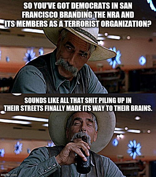 So what's the Democrats group Antifa? Chopped liver? | SO YOU'VE GOT DEMOCRATS IN SAN FRANCISCO BRANDING THE NRA AND ITS MEMBERS AS A TERRORIST ORGANIZATION? SOUNDS LIKE ALL THAT SHIT PILING UP IN THEIR STREETS FINALLY MADE ITS WAY TO THEIR BRAINS. | image tagged in political,politics,san francisco,democrats,antifa | made w/ Imgflip meme maker