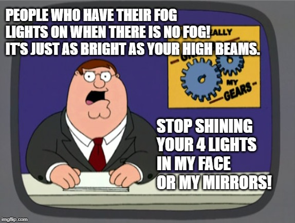 Fog Lights Grind My Gears! | PEOPLE WHO HAVE THEIR FOG LIGHTS ON WHEN THERE IS NO FOG! IT'S JUST AS BRIGHT AS YOUR HIGH BEAMS. STOP SHINING YOUR 4 LIGHTS IN MY FACE OR MY MIRRORS! | image tagged in grinds my gears | made w/ Imgflip meme maker