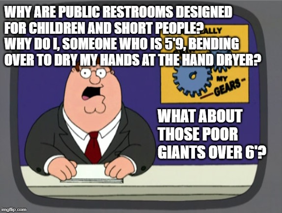 who designs these? | WHY ARE PUBLIC RESTROOMS DESIGNED FOR CHILDREN AND SHORT PEOPLE? WHY DO I, SOMEONE WHO IS 5'9, BENDING OVER TO DRY MY HANDS AT THE HAND DRYER? WHAT ABOUT THOSE POOR GIANTS OVER 6'? | image tagged in grinds my gears,public restrooms | made w/ Imgflip meme maker