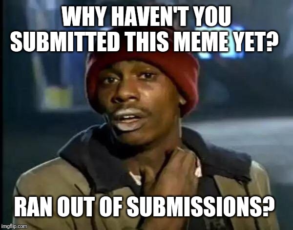 Y'all Got Any More Of That Meme | WHY HAVEN'T YOU SUBMITTED THIS MEME YET? RAN OUT OF SUBMISSIONS? | image tagged in memes,y'all got any more of that | made w/ Imgflip meme maker