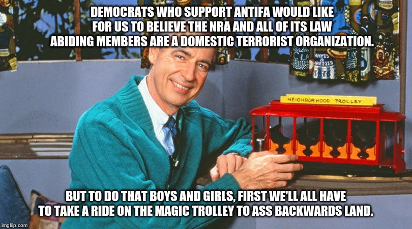 The neighborhood ain't what it use to be | DEMOCRATS WHO SUPPORT ANTIFA WOULD LIKE FOR US TO BELIEVE THE NRA AND ALL OF ITS LAW ABIDING MEMBERS ARE A DOMESTIC TERRORIST ORGANIZATION. BUT TO DO THAT BOYS AND GIRLS, FIRST WE'LL ALL HAVE TO TAKE A RIDE ON THE MAGIC TROLLEY TO ASS BACKWARDS LAND. | image tagged in democrats,gun control,politics,political | made w/ Imgflip meme maker