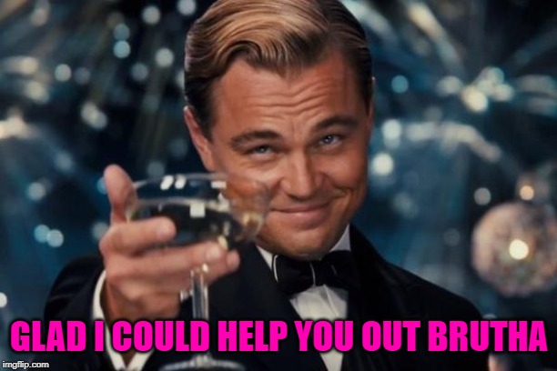 Leonardo Dicaprio Cheers Meme | GLAD I COULD HELP YOU OUT BRUTHA | image tagged in memes,leonardo dicaprio cheers | made w/ Imgflip meme maker