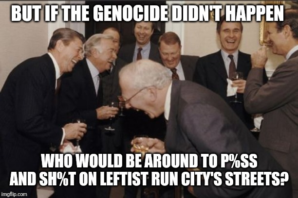 Laughing Men In Suits Meme | BUT IF THE GENOCIDE DIDN'T HAPPEN WHO WOULD BE AROUND TO P%SS AND SH%T ON LEFTIST RUN CITY'S STREETS? | image tagged in memes,laughing men in suits | made w/ Imgflip meme maker