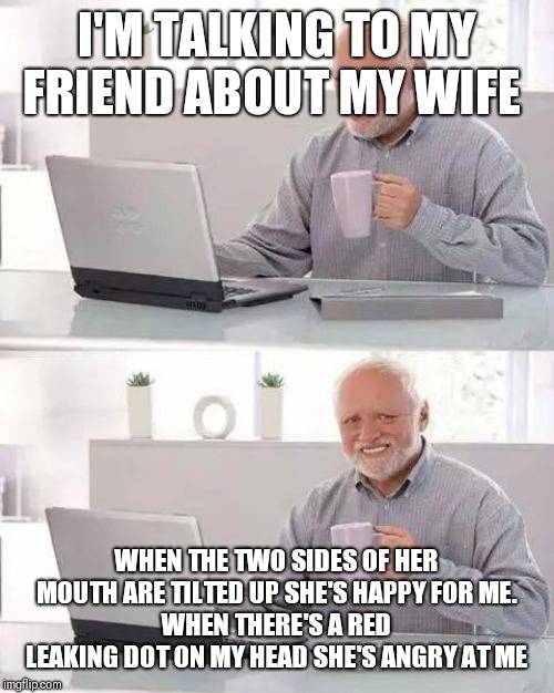 Hide the Pain Harold Meme | I'M TALKING TO MY FRIEND ABOUT MY WIFE; WHEN THE TWO SIDES OF HER MOUTH ARE TILTED UP SHE'S HAPPY FOR ME.
WHEN THERE'S A RED LEAKING DOT ON MY HEAD SHE'S ANGRY AT ME | image tagged in memes,hide the pain harold | made w/ Imgflip meme maker