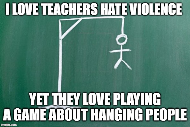 Definition Irony | I LOVE TEACHERS HATE VIOLENCE; YET THEY LOVE PLAYING A GAME ABOUT HANGING PEOPLE | image tagged in irony | made w/ Imgflip meme maker