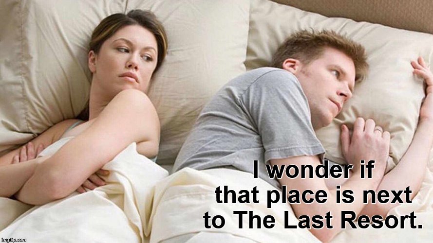 I Bet He's Thinking About Other Women Meme | I wonder if that place is next to The Last Resort. | image tagged in i bet he's thinking about other women | made w/ Imgflip meme maker