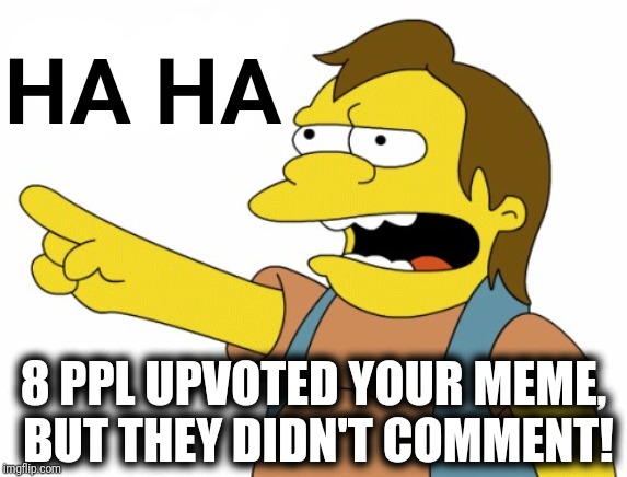 HA HA | HA HA 8 PPL UPVOTED YOUR MEME,  BUT THEY DIDN'T COMMENT! | image tagged in ha ha | made w/ Imgflip meme maker